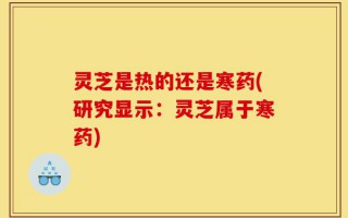 灵芝是热的还是寒药(研究显示：灵芝属于寒药)