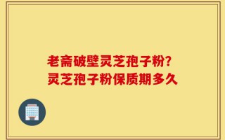 老斋破壁灵芝孢子粉？灵芝孢子粉保质期多久