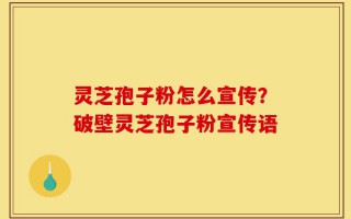 灵芝孢子粉怎么宣传？破壁灵芝孢子粉宣传语