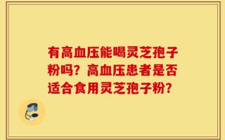 有高血压能喝灵芝孢子粉吗？高血压患者是否适合食用灵芝孢子粉？