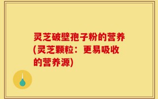 灵芝破壁孢子粉的营养(灵芝颗粒：更易吸收的营养源)