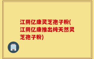 江阴亿康灵芝孢子粉(江阴亿康推出纯天然灵芝孢子粉)