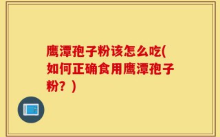 鹰潭孢子粉该怎么吃(如何正确食用鹰潭孢子粉？)