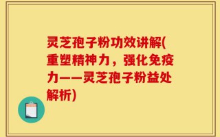 灵芝孢子粉功效讲解(重塑精神力，强化免疫力——灵芝孢子粉益处解析)