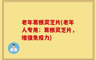 老年葛根灵芝片(老年人专用：葛根灵芝片，增强免疫力)