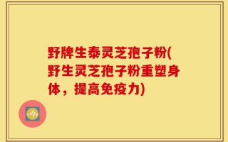 野牌生泰灵芝孢子粉(野生灵芝孢子粉重塑身体，提高免疫力)
