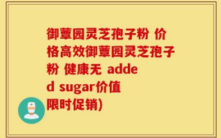 御蕈园灵芝孢子粉 价格高效御蕈园灵芝孢子粉 健康无 added sugar价值 限时促销)