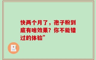 快两个月了，孢子粉到底有啥效果？你不能错过的体验”