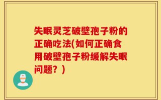 失眠灵芝破壁孢子粉的正确吃法(如何正确食用破壁孢子粉缓解失眠问题？)