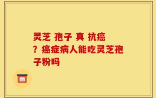 灵芝 孢子 真 抗癌？癌症病人能吃灵芝孢子粉吗