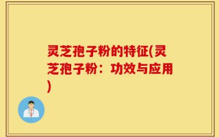 灵芝孢子粉的特征(灵芝孢子粉：功效与应用)