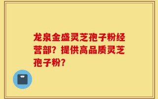 龙泉金盛灵芝孢子粉经营部？提供高品质灵芝孢子粉？