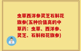 虫草西洋参灵芝石斛花旗参(五种价值高的中草药：虫草、西洋参、灵芝、石斛和花旗参)
