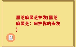 黑芝麻灵芝护发(黑芝麻灵芝：呵护你的头发)