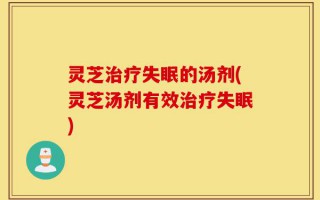 灵芝治疗失眠的汤剂(灵芝汤剂有效治疗失眠)