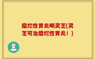 糜烂性胃炎喝灵芝(灵芝可治糜烂性胃炎！)