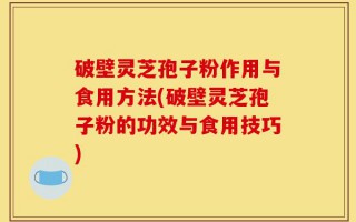 破壁灵芝孢子粉作用与食用方法(破壁灵芝孢子粉的功效与食用技巧)