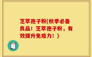 芝萃孢子粉(秋季必备良品！芝萃孢子粉，有效提升免疫力！)