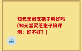 知元堂灵芝孢子粉好吗(知元堂灵芝孢子粉评测：好不好？)
