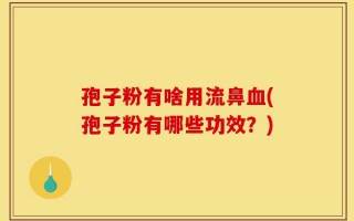 孢子粉有啥用流鼻血(孢子粉有哪些功效？)