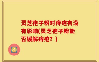灵芝孢子粉对痔疮有没有影响(灵芝孢子粉能否缓解痔疮？)