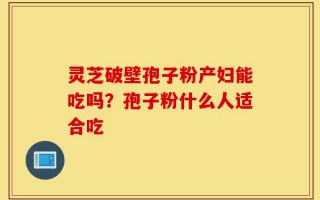 灵芝破壁孢子粉产妇能吃吗？孢子粉什么人适合吃