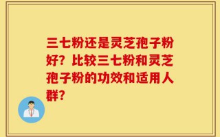 三七粉还是灵芝孢子粉好？比较三七粉和灵芝孢子粉的功效和适用人群？