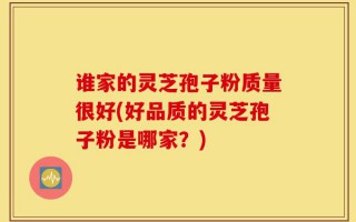 谁家的灵芝孢子粉质量很好(好品质的灵芝孢子粉是哪家？)