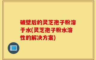 破壁后的灵芝孢子粉溶于水(灵芝孢子粉水溶性的解决方案)