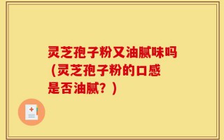 灵芝孢子粉又油腻味吗 (灵芝孢子粉的口感是否油腻？)