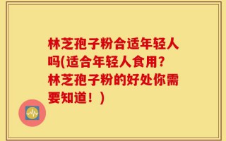 林芝孢子粉合适年轻人吗(适合年轻人食用？林芝孢子粉的好处你需要知道！)