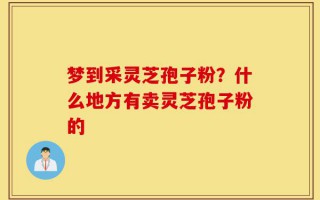 梦到采灵芝孢子粉？什么地方有卖灵芝孢子粉的
