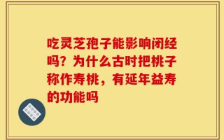 吃灵芝孢子能影响闭经吗？为什么古时把桃子称作寿桃，有延年益寿的功能吗