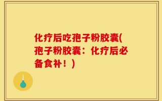 化疗后吃孢子粉胶囊(孢子粉胶囊：化疗后必备食补！)