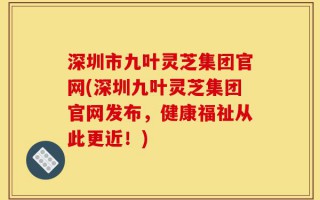 深圳市九叶灵芝集团官网(深圳九叶灵芝集团官网发布，健康福祉从此更近！)