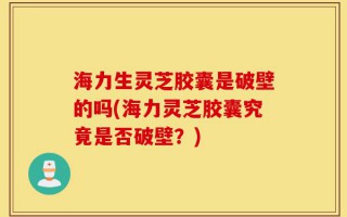 海力生灵芝胶囊是破壁的吗(海力灵芝胶囊究竟是否破壁？)