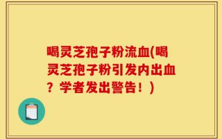 喝灵芝孢子粉流血(喝灵芝孢子粉引发内出血？学者发出警告！)