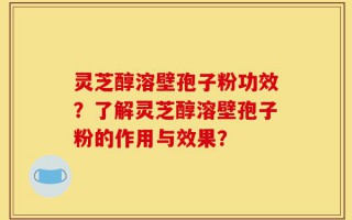 灵芝醇溶壁孢子粉功效？了解灵芝醇溶壁孢子粉的作用与效果？