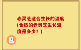 赤灵芝适合生长的温度(合适的赤灵芝生长温度是多少？)