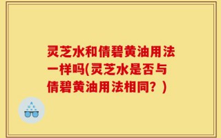 灵芝水和倩碧黄油用法一样吗(灵芝水是否与倩碧黄油用法相同？)
