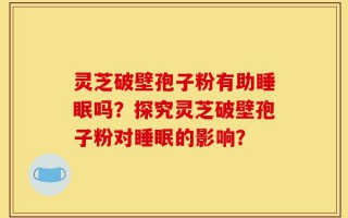 灵芝破壁孢子粉有助睡眠吗？探究灵芝破壁孢子粉对睡眠的影响？