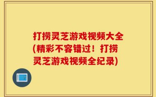 打捞灵芝游戏视频大全(精彩不容错过！打捞灵芝游戏视频全纪录)
