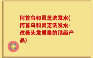 何首乌和灵芝洗发水(何首乌和灵芝洗发水-改善头发质量的顶级产品)