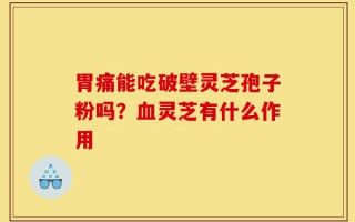 胃痛能吃破壁灵芝孢子粉吗？血灵芝有什么作用