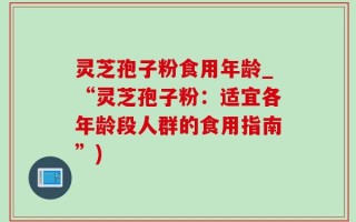 灵芝孢子粉食用年龄_“灵芝孢子粉：适宜各年龄段人群的食用指南”)