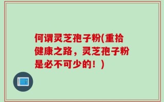 何谓灵芝孢子粉(重拾健康之路，灵芝孢子粉是必不可少的！)