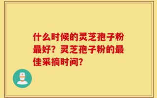 什么时候的灵芝孢子粉最好？灵芝孢子粉的最佳采摘时间？