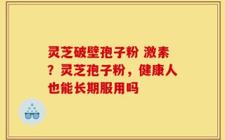 灵芝破壁孢子粉 激素？灵芝孢子粉，健康人也能长期服用吗