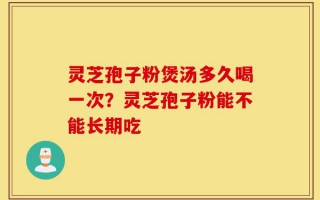 灵芝孢子粉煲汤多久喝一次？灵芝孢子粉能不能长期吃