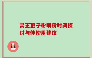 灵芝孢子粉喷粉时间探讨与佳使用建议